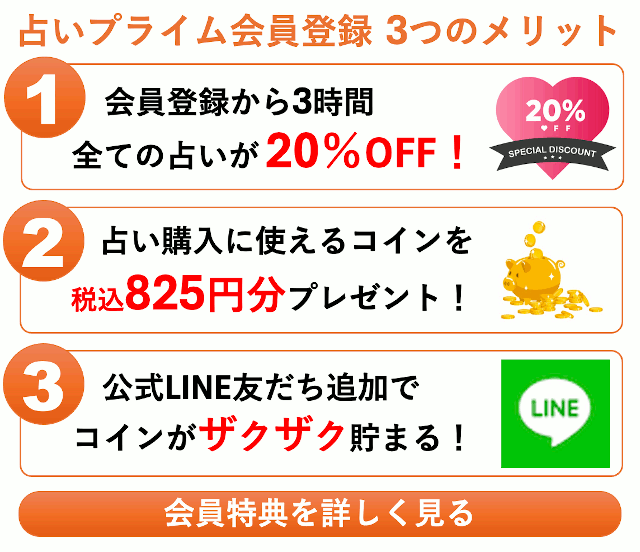 占いプライム会員登録 3つのメリット 1.新規会員登録で3時間限定20％割引 2.占い購入に使えるコインが貯まる 3.LINE公式アカウント登録でコインがザクザク貯まる 他にも会員限定の特典が満載。ぜひご登録ください！