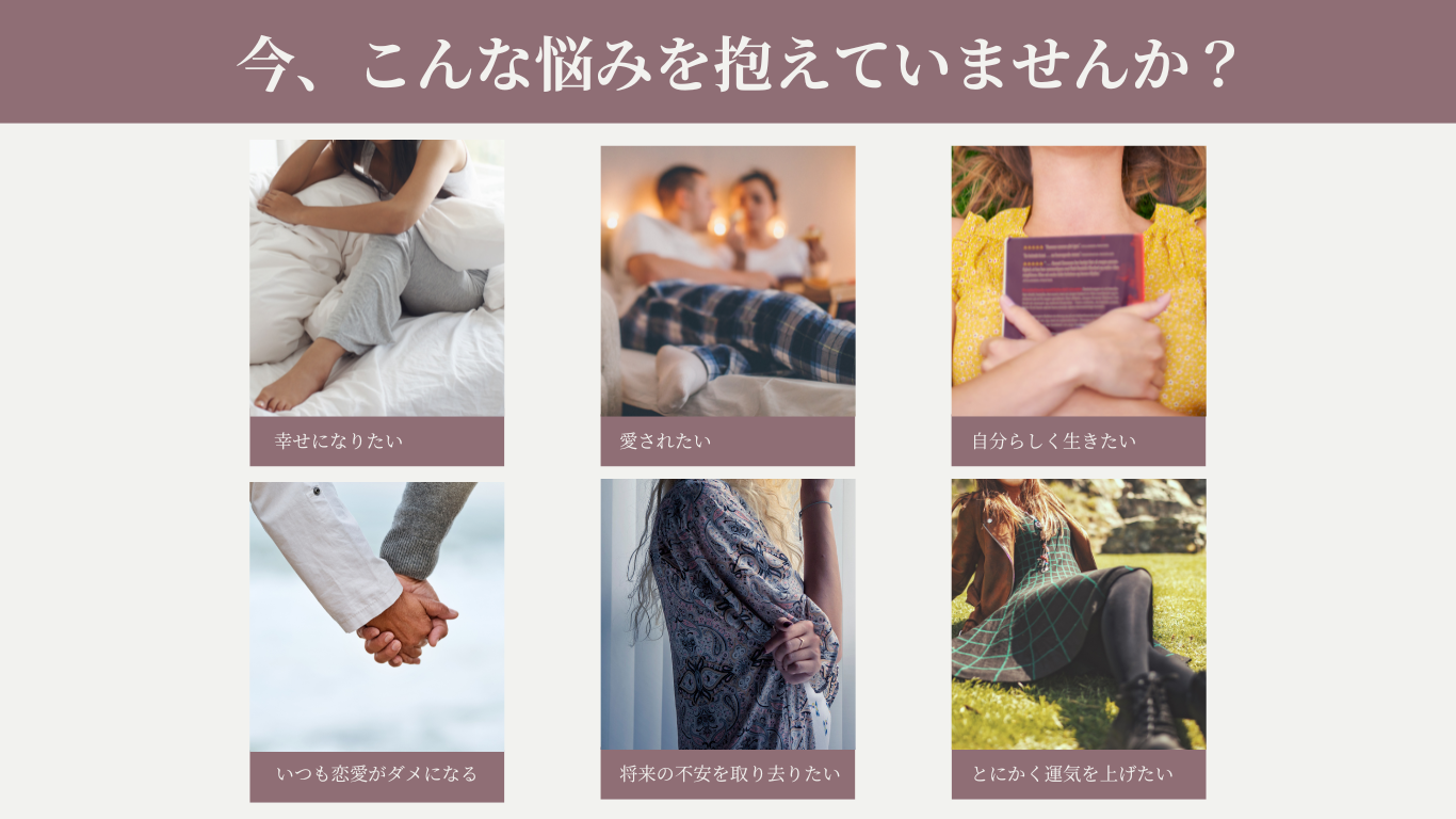 今、こんな悩みを抱えていませんか?幸せになりたい、愛されたい、自分らしく生きたい、いつも恋愛がダメになる、将来の不安を取り去りたい、とにかく運気を上げたい。