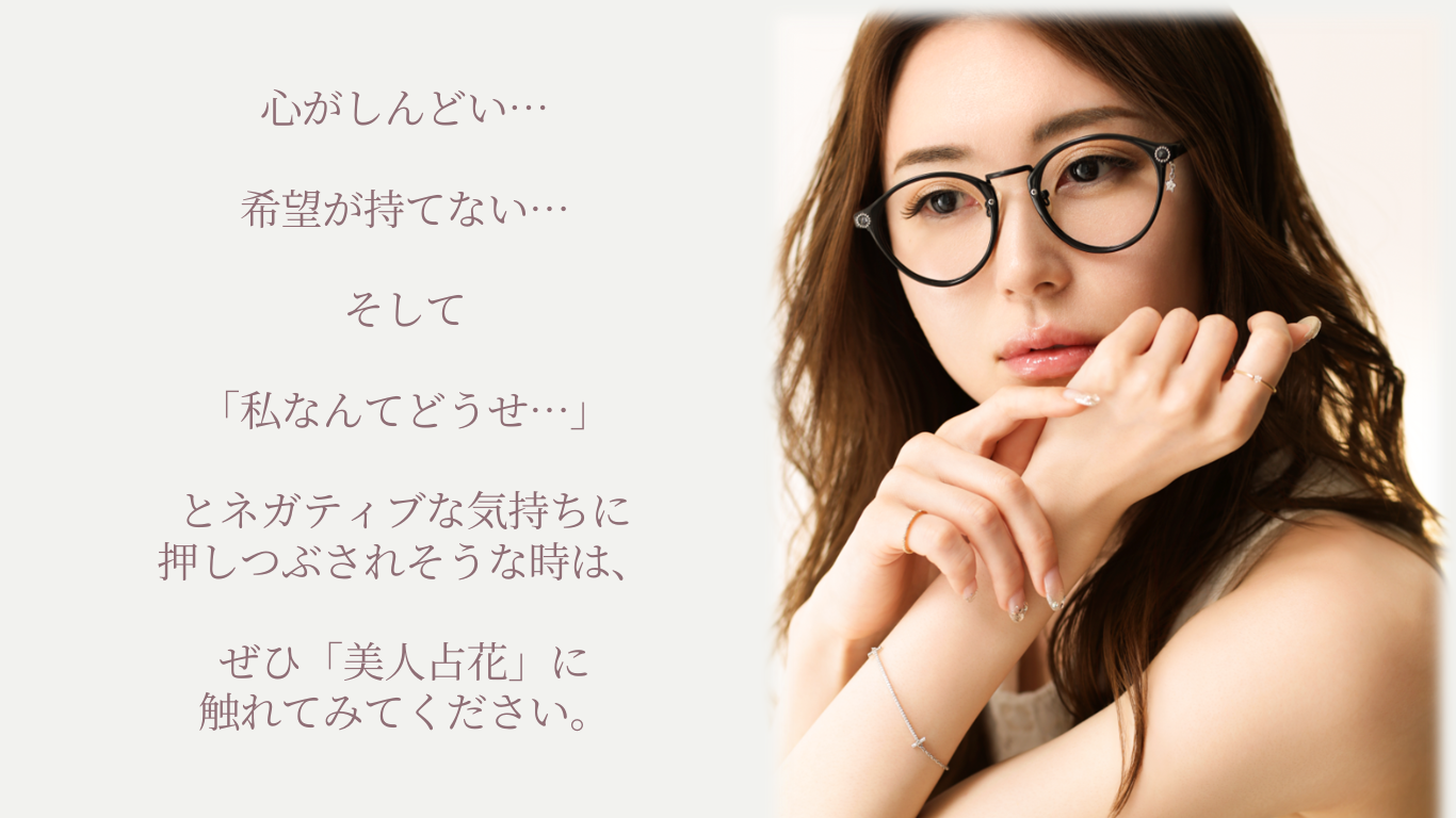 心がしんどい…希望が持てない…そして「私なんてどうせ…」とネガティブな気持ちに押しつぶされそうな時は、ぜひ「美人占花」に触れてみてください。