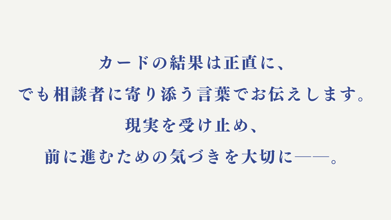 カードの結果は正直に、でも相談者に寄り添う言葉でお伝えします。現実を受け止め、前に進むための気づきを大切に……。