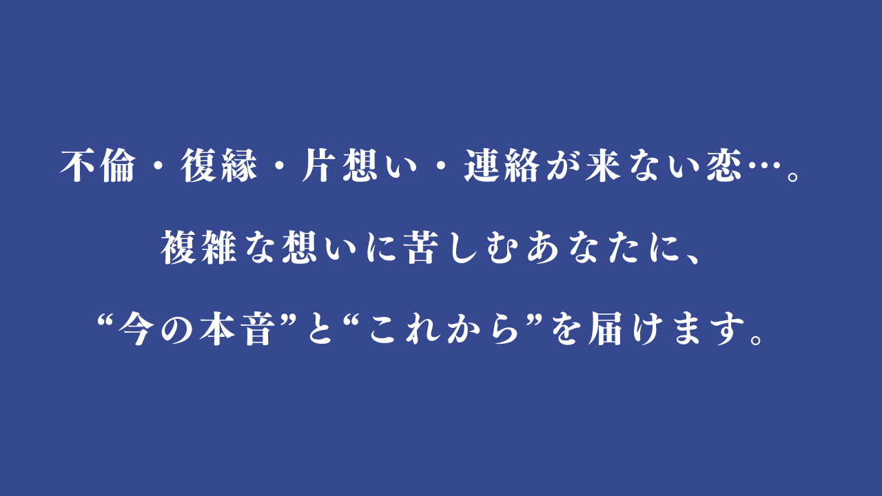 不倫・復縁・片想い・連絡が来ない恋……。複雑な想いに苦しむあなたに、“今の本音”と“これから”を届けます。