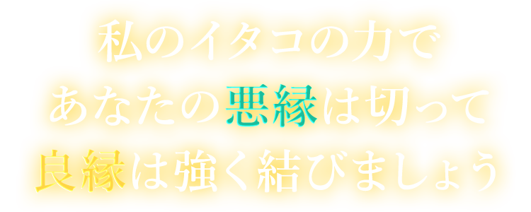 「私のイタコの力で、あなたの悪縁は切って、良縁は強く結びましょう。」